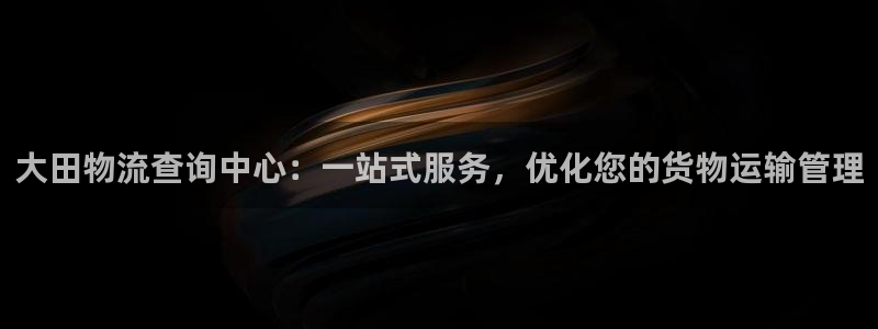 ,优游国际充值为什么充不了：大田物流查询中心：一站式服务，优