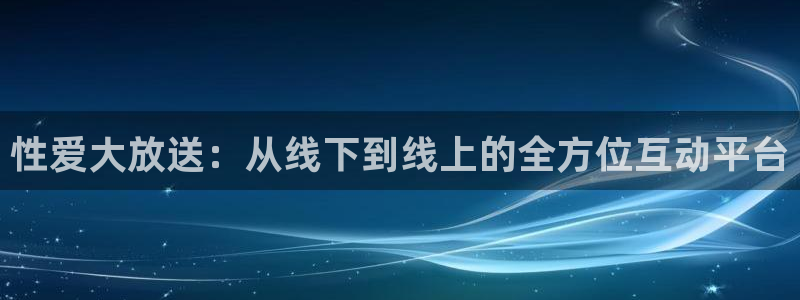 24直播吧 看球吧：性爱大放送：从线下到线上的全方位互动平台