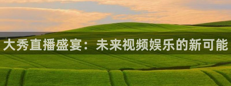足球直播吧24直播网：大秀直播盛宴：未来视频娱乐的新可能